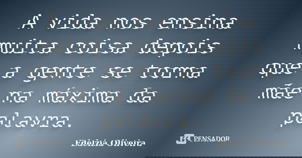 A vida nos ensina muita coisa depois que a gente se torna mãe na máxima da palavra.... Frase de Edelzia Oliveira.