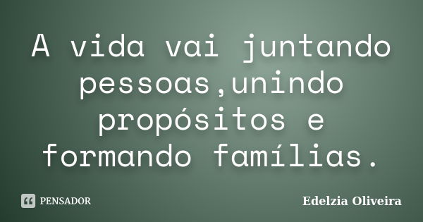 A vida vai juntando pessoas,unindo propósitos e formando famílias.... Frase de Edelzia Oliveira.