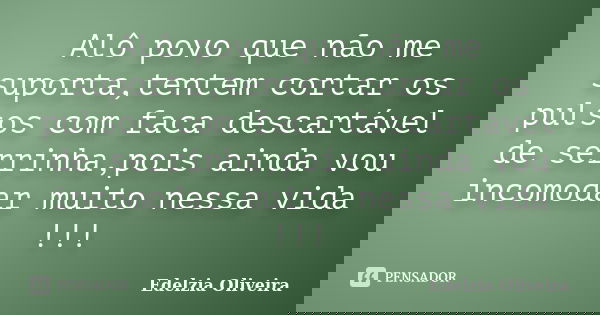 Alô povo que não me suporta,tentem cortar os pulsos com faca descartável de serrinha,pois ainda vou incomodar muito nessa vida !!!... Frase de Edelzia Oliveira.