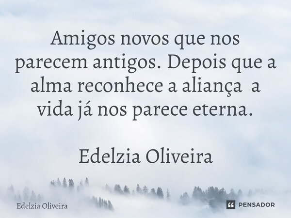 ⁠Amigos novos que nos parecem antigos. Depois que a alma reconhece a aliança a vida já nos parece eterna. Edelzia Oliveira... Frase de Edelzia Oliveira.