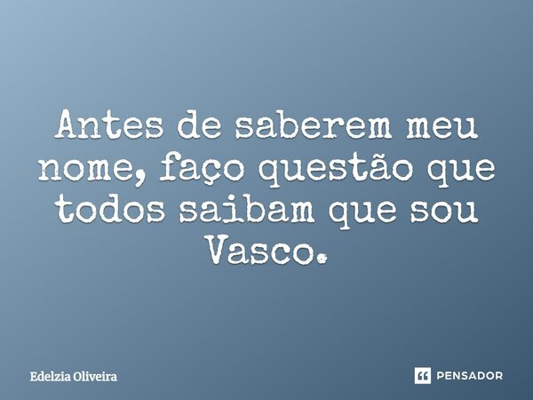 Antes de saberem meu nome, faço questão que todos saibam que sou Vasco.... Frase de Edelzia Oliveira.