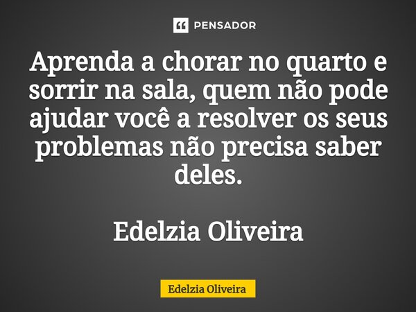 ⁠Aprenda a chorar no quarto e sorrir na sala, quem não pode ajudar você a resolver os seus problemas não precisa saber deles. Edelzia Oliveira... Frase de Edelzia Oliveira.