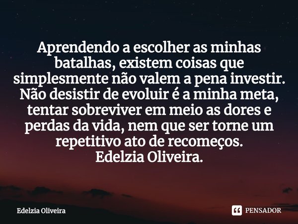 ⁠Aprendendo a escolher as minhas batalhas, existem coisas que simplesmente não valem a pena investir.
Não desistir de evoluir é a minha meta, tentar sobreviver ... Frase de Edelzia Oliveira.