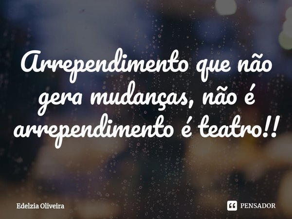 ⁠Arrependimento que não gera mudanças, não é arrependimento é teatro!!... Frase de Edelzia Oliveira.