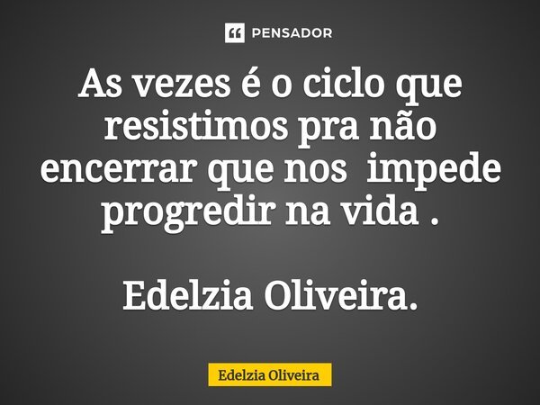 ⁠As vezes é o ciclo que resistimos pra não encerrar que nos impede progredir na vida . Edelzia Oliveira.... Frase de Edelzia Oliveira.