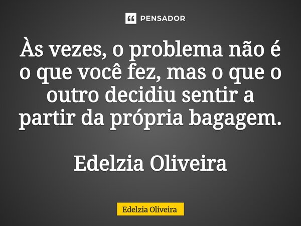 ⁠Às vezes, o problema não é o que você fez, mas o que o outro decidiu sentir a partir da própria bagagem. Edelzia Oliveira... Frase de Edelzia Oliveira.
