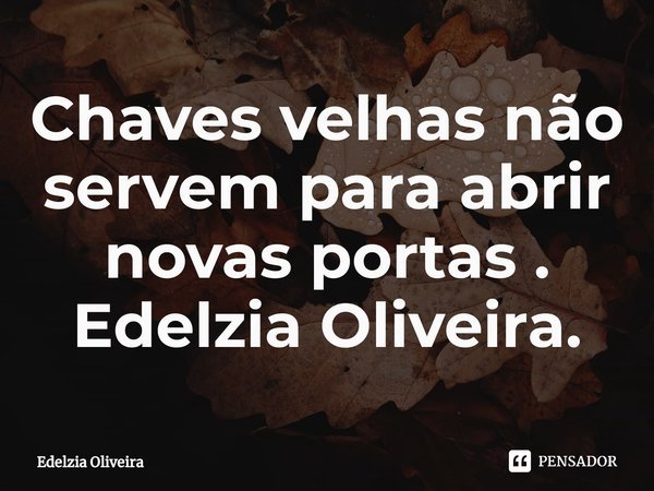 ⁠Chaves velhas não servem para abrir novas portas .
Edelzia Oliveira.... Frase de Edelzia Oliveira.