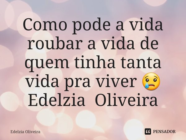 ⁠Como pode a vida roubar a vida de quem tinha tanta vida pra viver 😢 Edelzia Oliveira... Frase de Edelzia Oliveira.