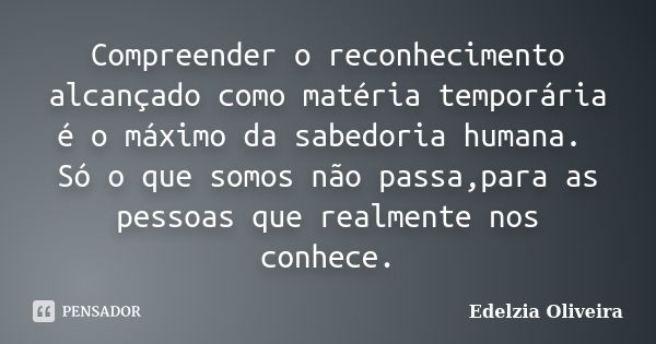 Compreender o reconhecimento alcançado como matéria temporária é o máximo da sabedoria humana. Só o que somos não passa,para as pessoas que realmente nos conhec... Frase de Edelzia Oliveira.