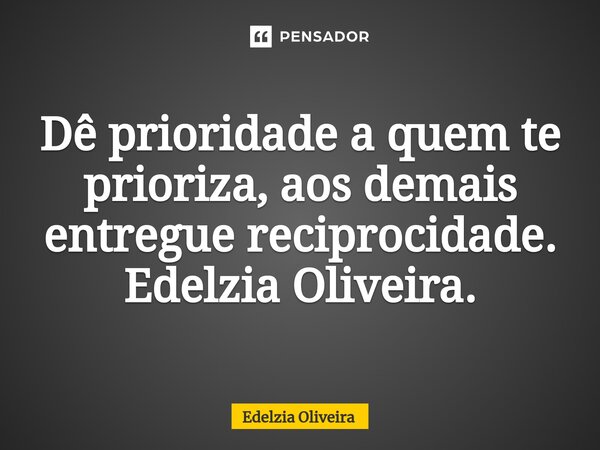 ⁠Dê prioridade a quem te prioriza, aos demais entregue reciprocidade. Edelzia Oliveira.... Frase de Edelzia Oliveira.