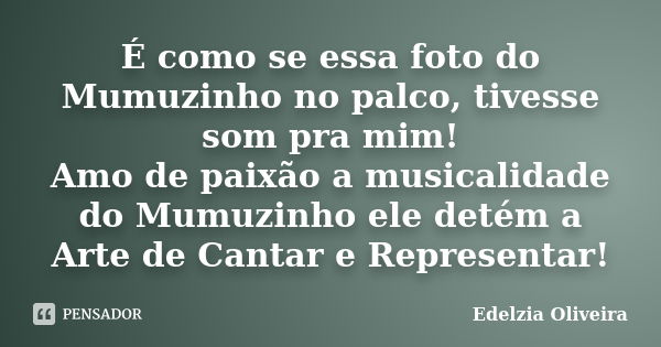 É como se essa foto do Mumuzinho no palco, tivesse som pra mim! Amo de paixão a musicalidade do Mumuzinho ele detém a Arte de Cantar e Representar!... Frase de Edelzia Oliveira.