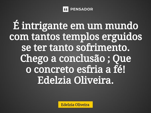 É intrigante em um mundo com tantos templos erguidos se ter tanto sofrimento. Chego a conclusão ; Que oconcreto esfria a fé! Edelzia Oliveira.... Frase de Edelzia Oliveira.