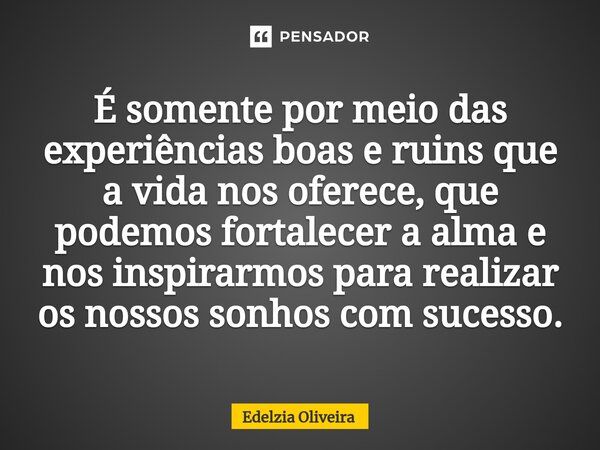 É somente por meio das experiências boas e ruins que a vida nos oferece, que podemos fortalecer a alma e nos inspirarmos para realizar os nossos sonhos com suce... Frase de Edelzia Oliveira.