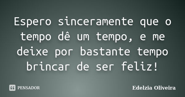 Espero sinceramente que o tempo dê um tempo, e me deixe por bastante tempo brincar de ser feliz!... Frase de Edelzia Oliveira.