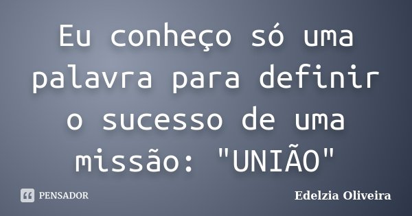 Eu conheço só uma palavra para definir o sucesso de uma missão: "UNIÃO"... Frase de Edelzia Oliveira.