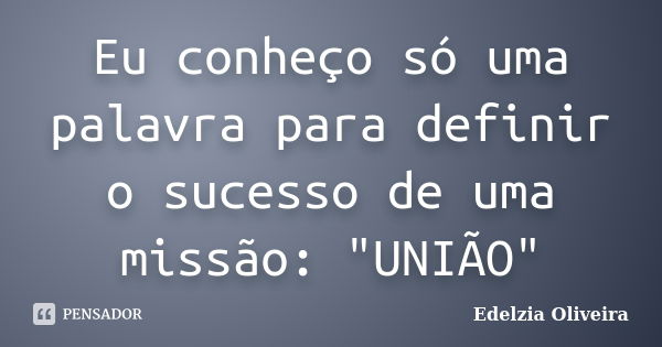 Eu conheço só uma palavra para definir o sucesso de uma missão: "UNIÃO"... Frase de Edelzia Oliveira.