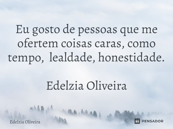 ⁠Eu gosto de pessoas que me ofertem coisas caras, como tempo, lealdade, honestidade. Edelzia Oliveira... Frase de Edelzia Oliveira.
