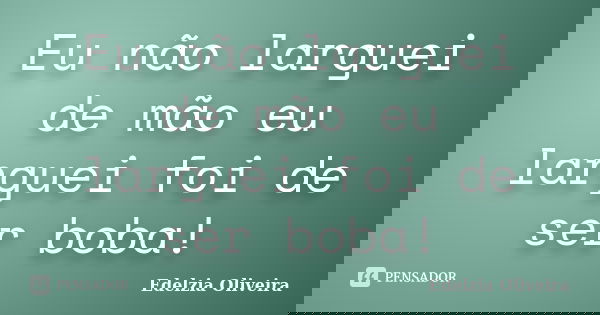 Eu não larguei de mão eu larguei foi de ser boba!... Frase de Edelzia Oliveira.