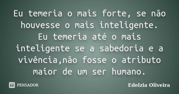 Eu temeria o mais forte, se não houvesse o mais inteligente. Eu temeria até o mais inteligente se a sabedoria e a vivência,não fosse o atributo maior de um ser ... Frase de Edelzia Oliveira.