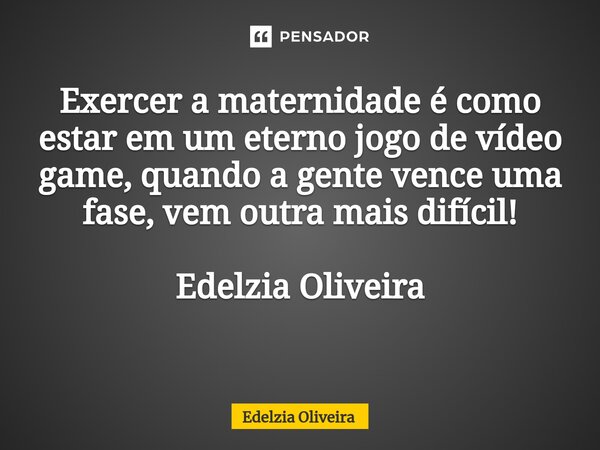 Exercer a maternidade é como estar em um eterno jogo de vídeo game, quando a gente vence uma fase, vem outra mais difícil! Edelzia Oliveira ⁠... Frase de Edelzia Oliveira.