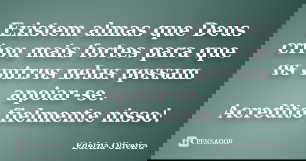 Existem almas que Deus criou mais fortes para que os outros nelas possam apoiar-se. Acredito fielmente nisso!... Frase de Edelzia Oliveira.