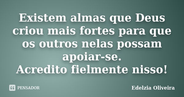 Existem almas que Deus criou mais fortes para que os outros nelas possam apoiar-se. Acredito fielmente nisso!... Frase de Edelzia Oliveira.