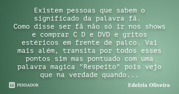 Existem pessoas que sabem o significado da palavra fã. Como disse ser fã não só ir nos shows e comprar C D e DVD e gritos estéricos em frente de palco. Vai mais... Frase de Edelzia Oliveira.