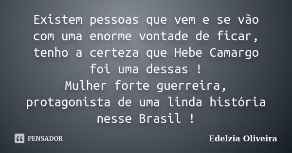 Existem pessoas que vem e se vão com uma enorme vontade de ficar, tenho a certeza que Hebe Camargo foi uma dessas ! Mulher forte guerreira, protagonista de uma ... Frase de Edelzia Oliveira.