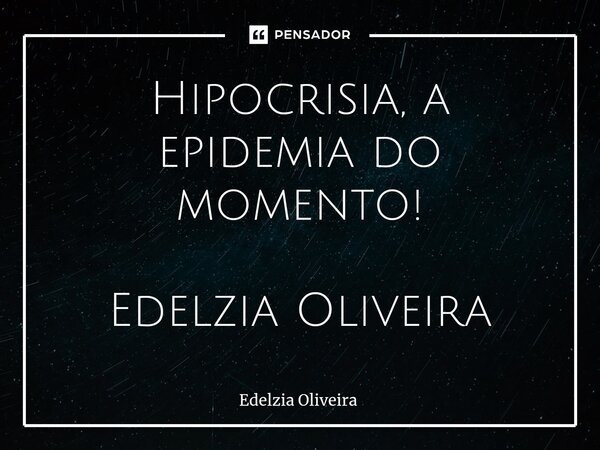 ⁠Hipocrisia, a epidemia do momento! Edelzia Oliveira... Frase de Edelzia Oliveira.