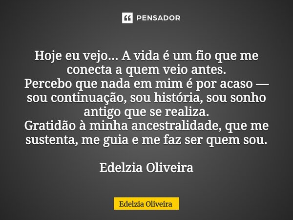 Hoje eu vejo... A vida é um fio que me conecta a quem veio antes. Percebo que nada em mim é por acaso — sou continuação, sou história, sou sonho antigo que se r... Frase de Edelzia Oliveira.