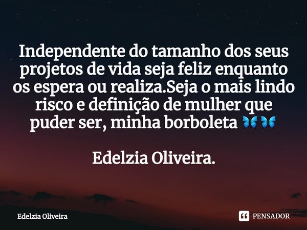 ⁠⁠Independente do tamanho dos seus projetos de vida seja feliz enquanto os espera ou realiza.Seja o mais lindo risco e definição de mulher que puder ser, minha ... Frase de Edelzia Oliveira.