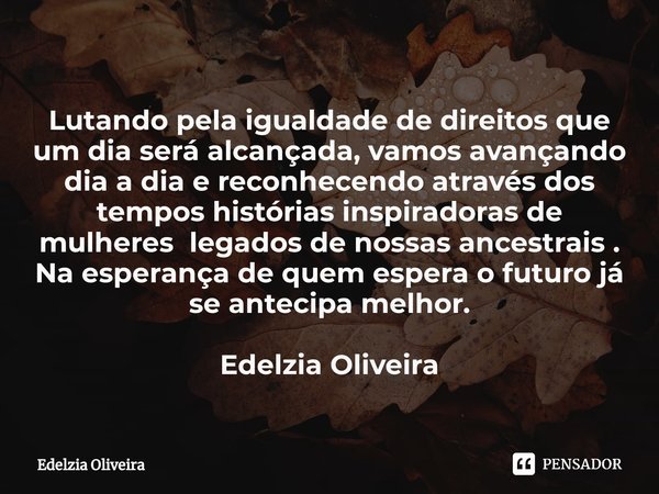 ⁠Lutando pela igualdade de direitos que um dia será alcançada, vamos avançando dia a dia e reconhecendo através dos tempos histórias inspiradoras de mulheres le... Frase de Edelzia Oliveira.