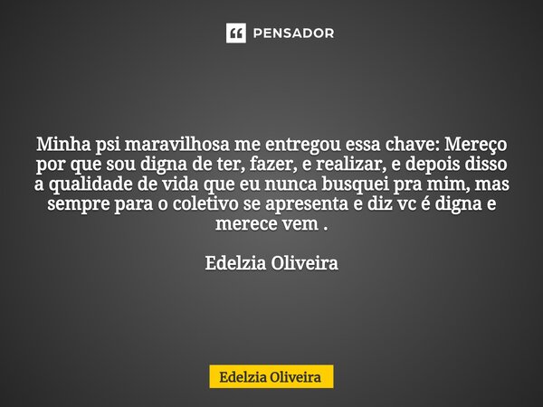 Minha psi maravilhosa me entregou essa chave: Mereço por que sou digna de ter, fazer, e realizar, e depois disso a qualidade de vida que eu nunca busquei pra mi... Frase de Edelzia Oliveira.