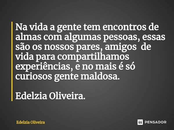 ⁠Na vida a gente tem encontros de almas com algumas pessoas, essas são os nossos pares, amigos de vida para compartilhamos experiências, e no mais é só curiosos... Frase de Edelzia Oliveira.