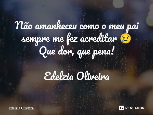 ⁠Não amanheceu como o meu pai sempre me fez acreditar 😢 Que dor, que pena! Edelzia Oliveira... Frase de Edelzia Oliveira.