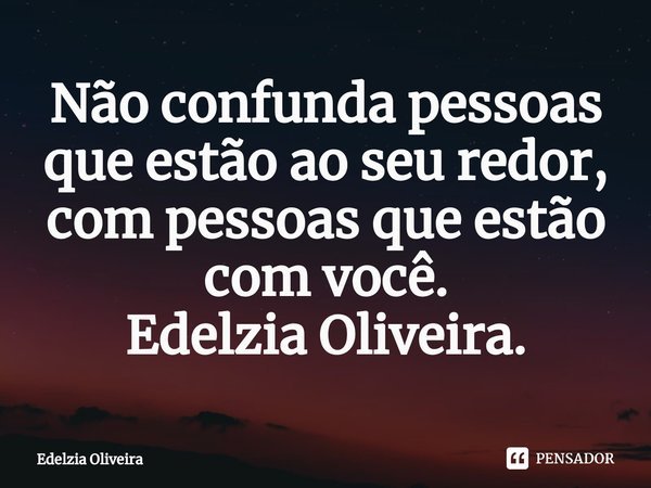 Não confunda pessoas que estão ao seu redor, com pessoas que estão com você.
Edelzia Oliveira.⁠... Frase de Edelzia Oliveira.