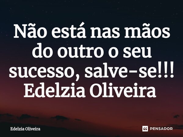 Não está nas mãos do outro o seu sucesso, salve-se!!! Edelzia Oliveira ⁠... Frase de Edelzia Oliveira.