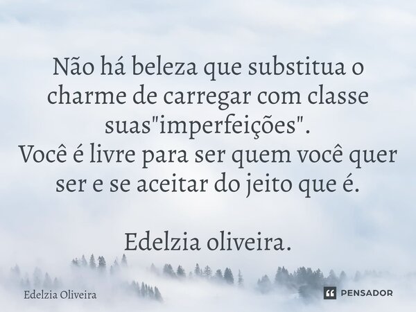 ⁠Não há beleza que substitua o charme de carregar com classe suas "imperfeições". Você é livre para ser quem você quer ser e se aceitar do jeito que é... Frase de Edelzia Oliveira.