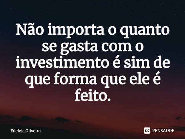 ⁠Não importa o quanto se gasta com o investimento é sim de que forma que ele é feito.... Frase de Edelzia Oliveira.