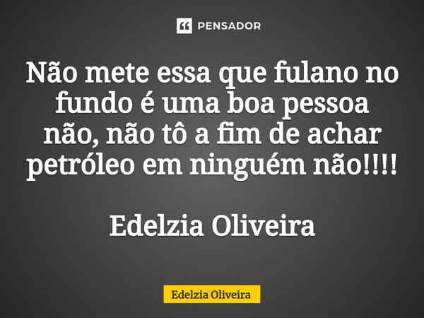 ⁠Não mete essa que fulano no fundo é uma boa pessoa não, não tô a fim de achar petróleo em ninguém não!!!! Edelzia Oliveira... Frase de Edelzia Oliveira.