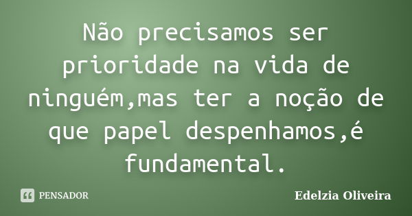 Não precisamos ser prioridade na vida de ninguém,mas ter a noção de que papel despenhamos,é fundamental.... Frase de Edelzia Oliveira.