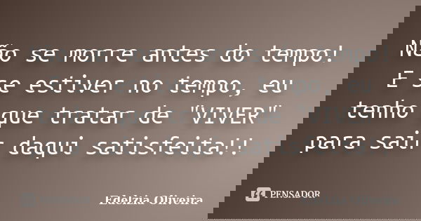 Não se morre antes do tempo! E se estiver no tempo, eu tenho que tratar de "VIVER" para sair daqui satisfeita!!... Frase de Edelzia Oliveira.