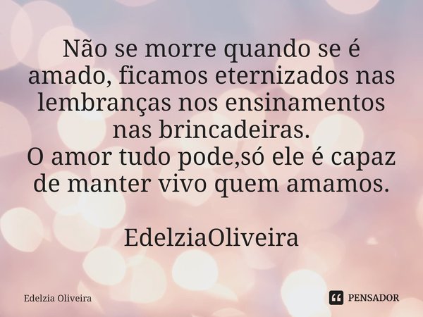 ⁠Não se morre quando se é amado, ficamos eternizados nas lembranças nos ensinamentos nas brincadeiras.
O amor tudo pode,só ele é capaz de manter vivo quem amamo... Frase de Edelzia Oliveira.