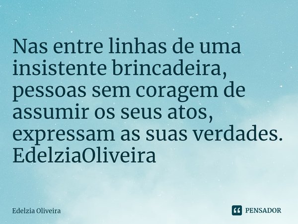 ⁠Nas entre linhas de uma insistente brincadeira, pessoas sem coragem de assumir os seus atos, expressam as suas verdades. EdelziaOliveira... Frase de Edelzia Oliveira.