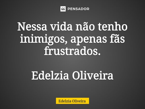 ⁠Nessa vida não tenho inimigos, apenas fãs frustrados. Edelzia Oliveira... Frase de Edelzia Oliveira.