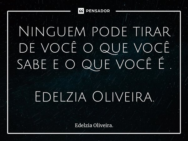⁠⁠Ninguem pode tirar de você o que você sabe e o que você É . Edelzia Oliveira.... Frase de Edelzia Oliveira..