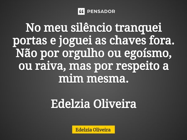 ⁠⁠No meu silêncio tranquei portas e joguei as chaves fora. Não por orgulho ou egoísmo, ou raiva, mas por respeito a mim mesma. Edelzia Oliveira... Frase de Edelzia Oliveira.