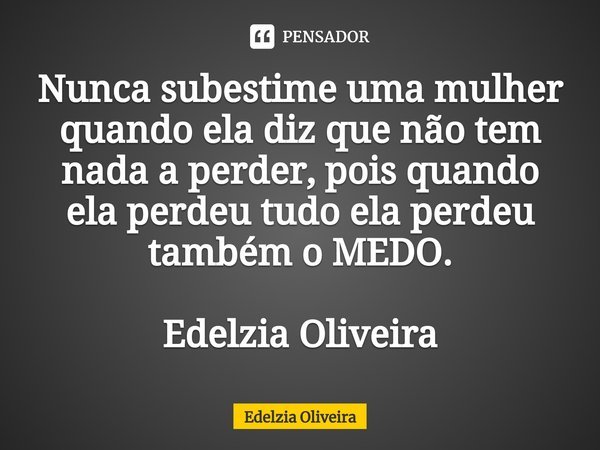 ⁠Nunca subestime uma mulher quando ela diz que não tem nada a perder, pois quando ela perdeu tudo ela perdeu também o MEDO. Edelzia Oliveira... Frase de Edelzia Oliveira.