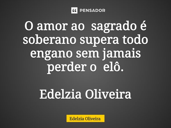 O amor ao sagrado é soberano supera todo engano sem jamais perder o elô. Edelzia Oliveira... Frase de Edelzia Oliveira.