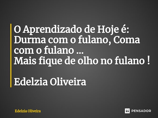 O Aprendizado de Hoje é: Durma com o fulano, Coma com o fulano ... Mais fique de olho no fulano ! Edelzia Oliveira... Frase de Edelzia Oliveira.